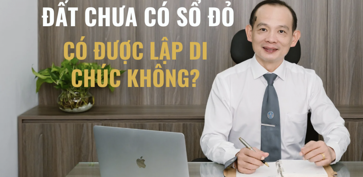 ĐẤT CHƯA CÓ SỔ ĐỎ, CÓ ĐƯỢC LẬP DI CHÚC KHÔNG?
